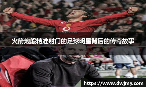火箭炮般精准射门的足球明星背后的传奇故事